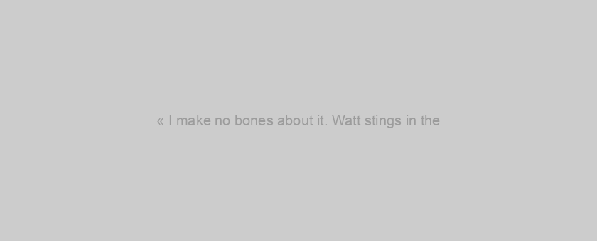 « I make no bones about it. Watt stings in the
